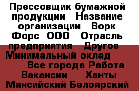 Прессовщик бумажной продукции › Название организации ­ Ворк Форс, ООО › Отрасль предприятия ­ Другое › Минимальный оклад ­ 27 000 - Все города Работа » Вакансии   . Ханты-Мансийский,Белоярский г.